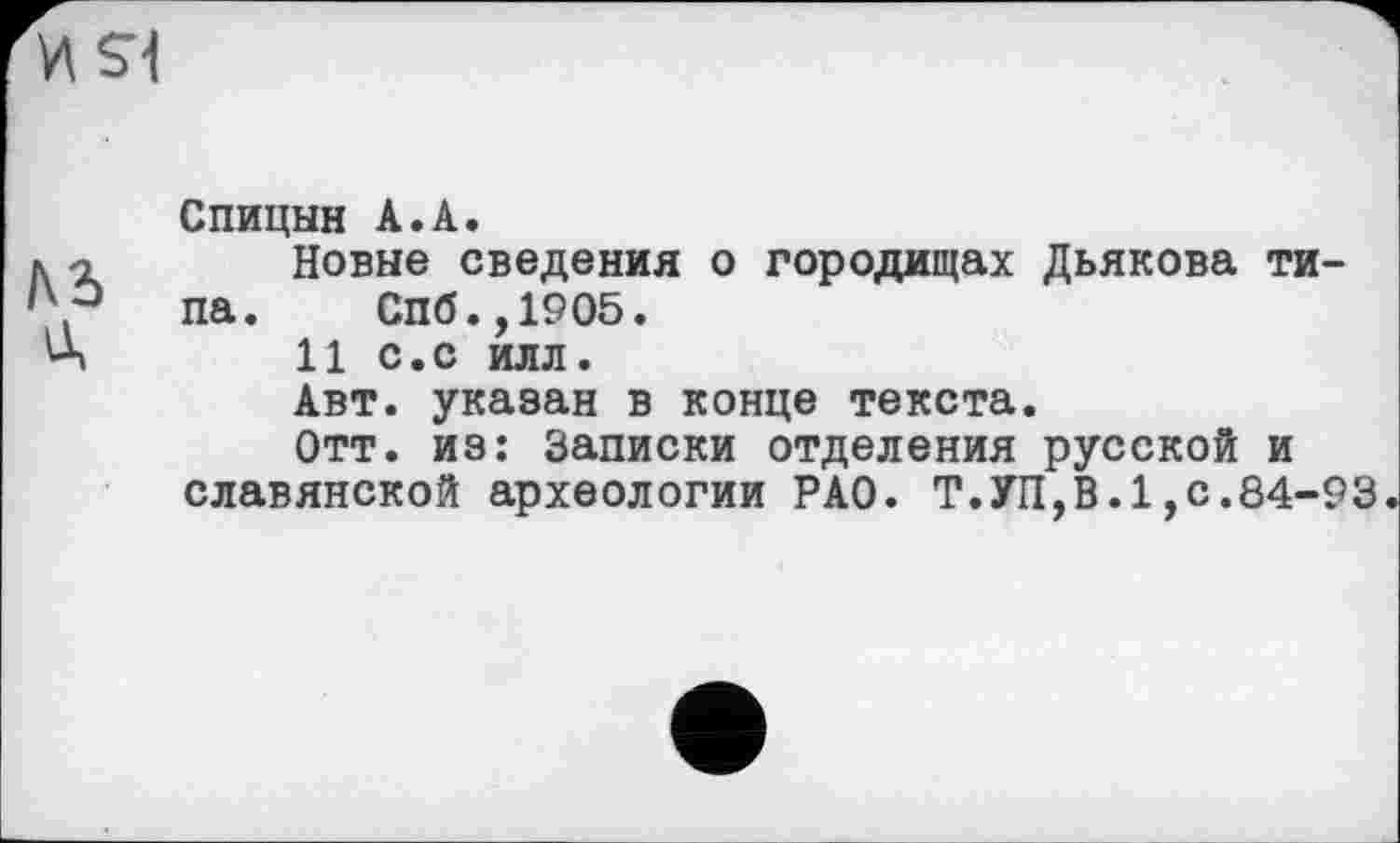 ﻿И SI
Спицын A.À.
к -г Новые сведения о городищах Дьякова ти-па. Спб.,1905.
Ч 11 с.с илл.
Авт. указан в конце текста.
Отт. из: Записки отделения русской и славянской археологии РАО. Т.УП,В.1,с.84-93